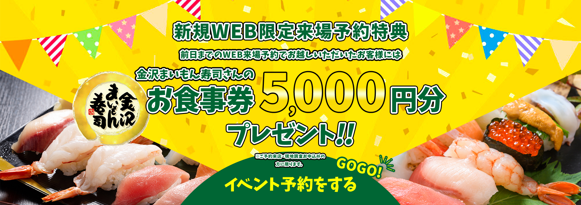 新規WEB限定来場予約特典 前日までのWEB来場予約でお越しいただいたお客様には金沢まいもん寿司さんのお食事券プレゼント!!  GOGO!イベント予約をする