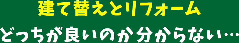 建て替えとリフォームどっちが良いのか分からない…