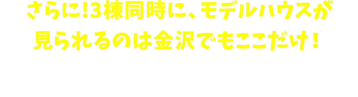 さらに！3棟同時に、モデルハウスが見られるのは金沢でもここだけ！これからの住まい方について、建て替えVSリフォームでお悩みの方におすすめ まずは、お気軽にご予約・ご来場ください。