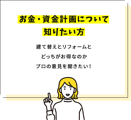 お金・資金計画について知りたい方建て替えとリフォームとどっちがお得なのかプロの意見を聞きたい！