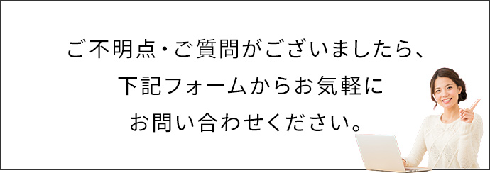 ご不明点・ご質問がございましたら、下記フォームからお気軽にお問い合わせください。