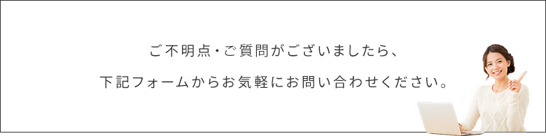 ご不明点・ご質問がございましたら、下記フォームからお気軽にお問い合わせください。