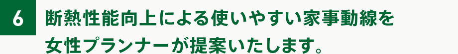 断熱性能向上による使いやすい家事動線を女性プランナーが提案いたします。