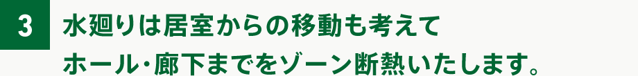 水廻りは居室からの移動も考えてホール・廊下までをゾーン断熱いたします。