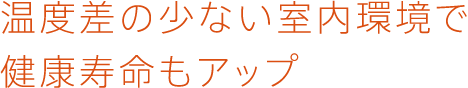 温度差の少ない室内環境で健康寿命もアップ