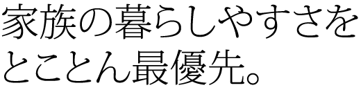 家族の暮らしやすさをとことん最優先。