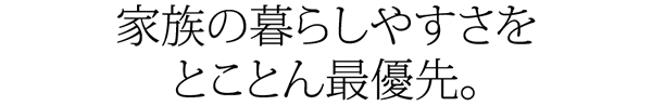 家族の暮らしやすさをとことん最優先。