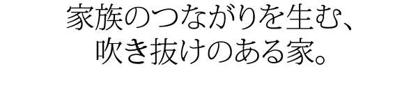 家族のつながりを生む、吹き抜けのある家。